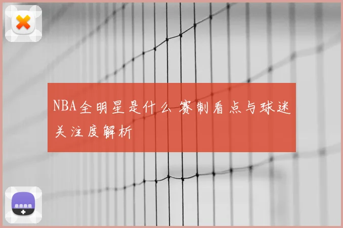 NBA全明星是什么 赛制看点与球迷关注度解析