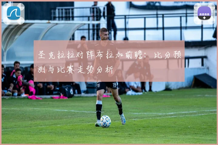 圣克拉拉对阵布拉加前瞻：比分预测与比赛走势分析