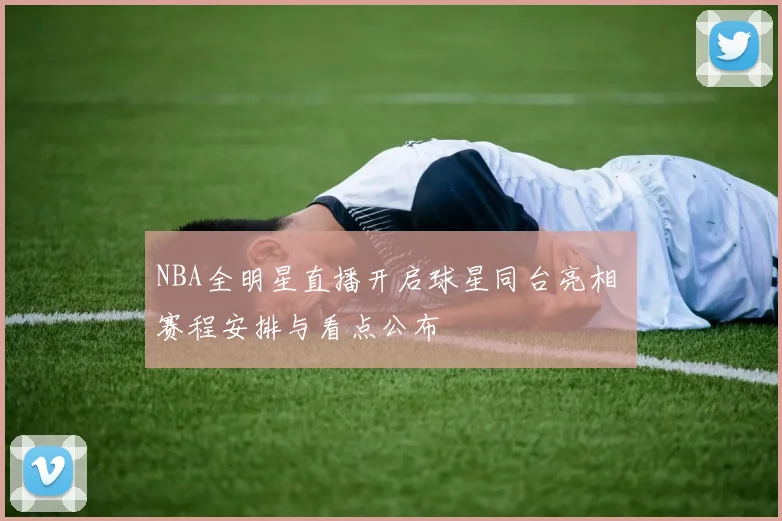 NBA全明星直播开启球星同台亮相 赛程安排与看点公布