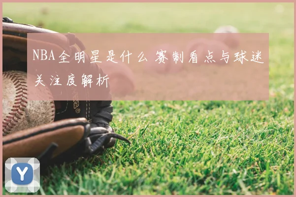 NBA全明星是什么 赛制看点与球迷关注度解析
