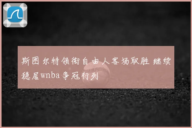 斯图尔特领衔自由人客场取胜 继续稳居wnba争冠行列